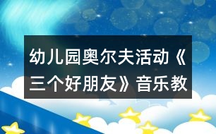 幼兒園奧爾夫活動《三個好朋友》音樂教案及教學(xué)反思