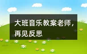 大班音樂教案老師，再見反思