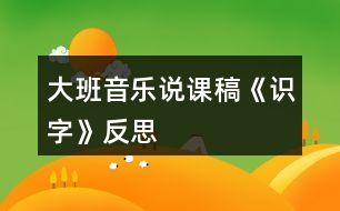 大班音樂(lè)說(shuō)課稿《識(shí)字》反思
