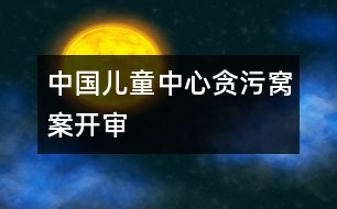 中國(guó)兒童中心貪污窩案開審