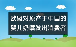 歐盟對(duì)原產(chǎn)于中國的嬰兒奶嘴發(fā)出消費(fèi)者警告