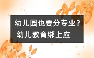 幼兒園也要分“專業(yè)”？ 幼兒教育綁上應試戰(zhàn)車