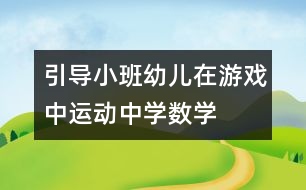 引導(dǎo)小班幼兒在游戲中、運(yùn)動(dòng)中學(xué)數(shù)學(xué)