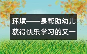 環(huán)境――是幫助幼兒獲得快樂(lè)學(xué)習(xí)的又一位老師