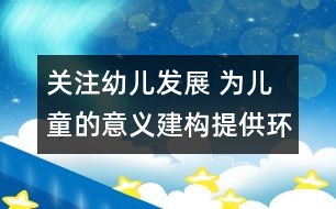 關(guān)注幼兒發(fā)展 為兒童的意義建構(gòu)提供環(huán)境支持