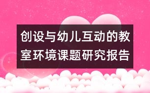 創(chuàng)設(shè)與幼兒互動(dòng)的教室環(huán)境＂課題研究報(bào)告