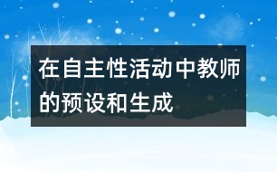 在自主性活動(dòng)中教師的預(yù)設(shè)和生成