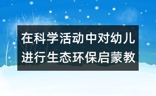 在科學(xué)活動中對幼兒進行生態(tài)環(huán)保啟蒙教育