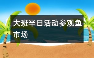 大班半日活動(dòng)：參觀魚市場