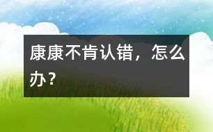 康康不肯認錯，怎么辦？