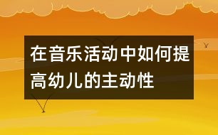 在音樂(lè)活動(dòng)中如何提高幼兒的主動(dòng)性