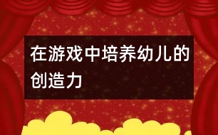 在游戲中培養(yǎng)幼兒的創(chuàng)造力