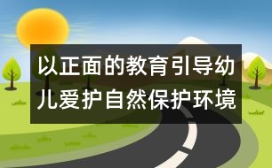 以正面的教育引導幼兒愛護自然保護環(huán)境