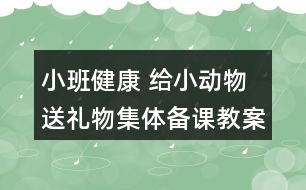 小班健康 給小動物送禮物集體備課教案設(shè)計