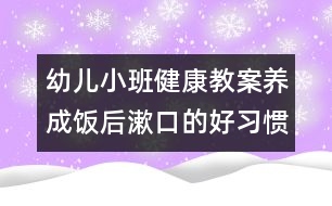 幼兒小班健康教案：養(yǎng)成飯后漱口的好習慣