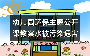 幼兒園環(huán)保主題公開課教案：水被污染危害大