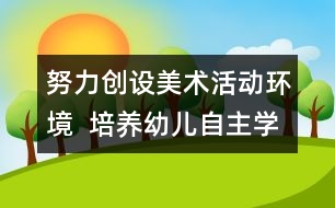 努力創(chuàng)設(shè)美術(shù)活動環(huán)境  培養(yǎng)幼兒自主學(xué)習(xí)能力