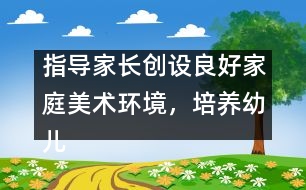 指導(dǎo)家長創(chuàng)設(shè)良好家庭美術(shù)環(huán)境，培養(yǎng)幼兒動(dòng)手能力