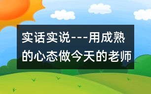 實(shí)話實(shí)說(shuō)---用成熟的心態(tài)做今天的老師