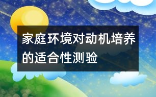 家庭環(huán)境對動(dòng)機(jī)培養(yǎng)的適合性測驗(yàn)