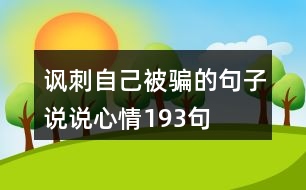 諷刺自己被騙的句子說(shuō)說(shuō)心情193句