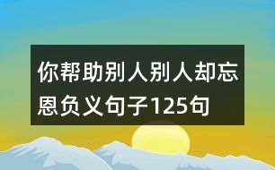 你幫助別人,別人卻忘恩負(fù)義句子125句