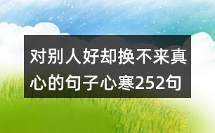 對(duì)別人好卻換不來(lái)真心的句子心寒252句