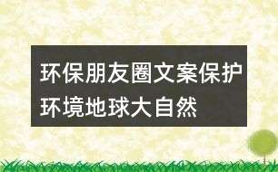 環(huán)保朋友圈文案：保護(hù)環(huán)境、地球、大自然的朋友圈文案35句