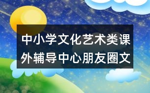 中小學文化藝術類課外輔導中心朋友圈文案36句