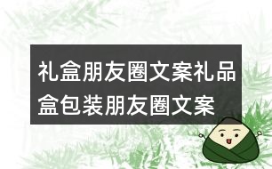 禮盒朋友圈文案、禮品盒包裝朋友圈文案36句