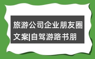 旅游公司企業(yè)朋友圈文案|自駕游路書朋友圈文案30句