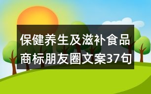 保健養(yǎng)生及滋補食品商標朋友圈文案37句