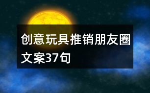 創(chuàng)意玩具推銷(xiāo)朋友圈文案37句