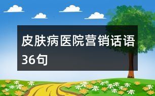 皮膚病醫(yī)院營銷話語36句