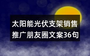 太陽能光伏支架銷售推廣朋友圈文案36句