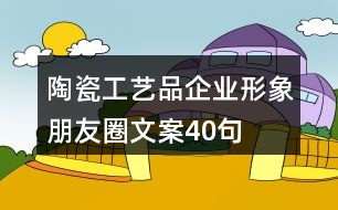 陶瓷工藝品企業(yè)形象朋友圈文案40句