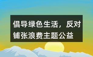 “倡導(dǎo)綠色生活，反對(duì)鋪張浪費(fèi)”主題公益朋友圈文案38句