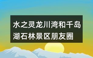 水之靈、龍川灣和千島湖石林景區(qū)朋友圈文案32句