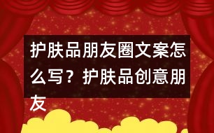 護(hù)膚品朋友圈文案怎么寫？護(hù)膚品創(chuàng)意朋友圈文案34句