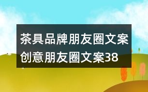 茶具品牌朋友圈文案、創(chuàng)意朋友圈文案38句