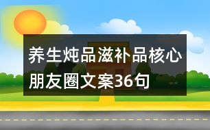 養(yǎng)生燉品、滋補(bǔ)品核心朋友圈文案36句