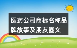 醫(yī)藥公司商標(biāo)名稱、品牌故事及朋友圈文案37句