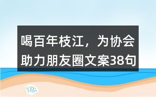＂喝百年枝江，為協(xié)會(huì)助力“朋友圈文案38句
