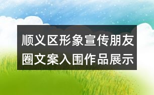 順義區(qū)形象宣傳朋友圈文案入圍作品展示36句