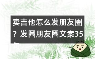 賣吉他怎么發(fā)朋友圈？發(fā)圈朋友圈文案35句