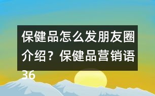 保健品怎么發(fā)朋友圈介紹？保健品營銷語36句