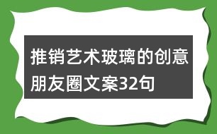 推銷藝術玻璃的創(chuàng)意朋友圈文案32句