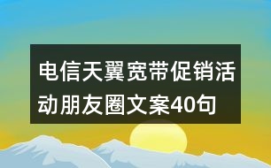 電信天翼寬帶促銷活動朋友圈文案40句