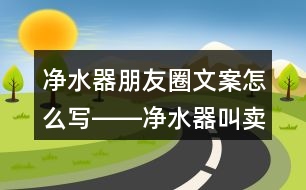 凈水器朋友圈文案怎么寫――凈水器叫賣朋友圈文案34句