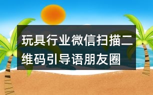玩具行業(yè)微信掃描二維碼引導(dǎo)語、朋友圈文案38句